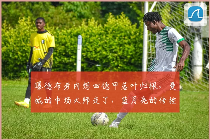 曝德布劳内想回德甲落叶归根，曼城的中场大师走了，蓝月亮的传控还能转得动吗