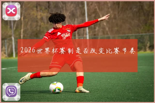 2026世界杯赛制是否改变比赛节奏