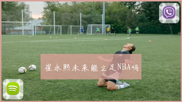 崔永熙未来能立足NBA吗