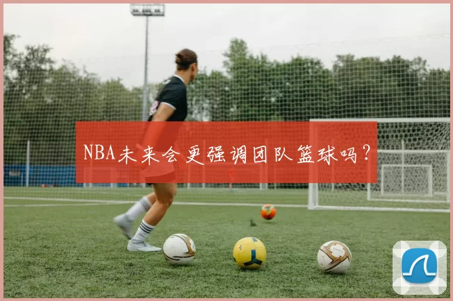 NBA未来会更强调团队篮球吗？