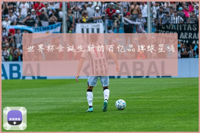 世界杯会诞生新的百亿品牌球星吗