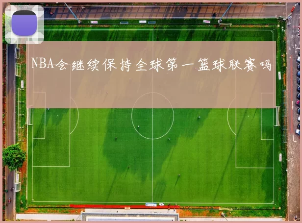 NBA会继续保持全球第一篮球联赛吗