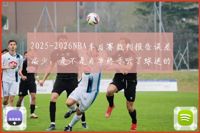 2025-2026NBA季后赛裁判报告误差减少，是不是肖华终于听了球迷的骂声