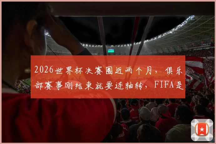 2026世界杯决赛圈近两个月，俱乐部赛事刚结束就要连轴转，FIFA是不是不顾球员死活
