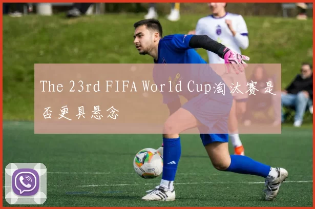 The 23rd FIFA World Cup淘汰赛是否更具悬念