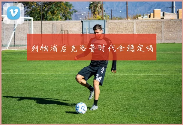 利物浦后克洛普时代会稳定吗