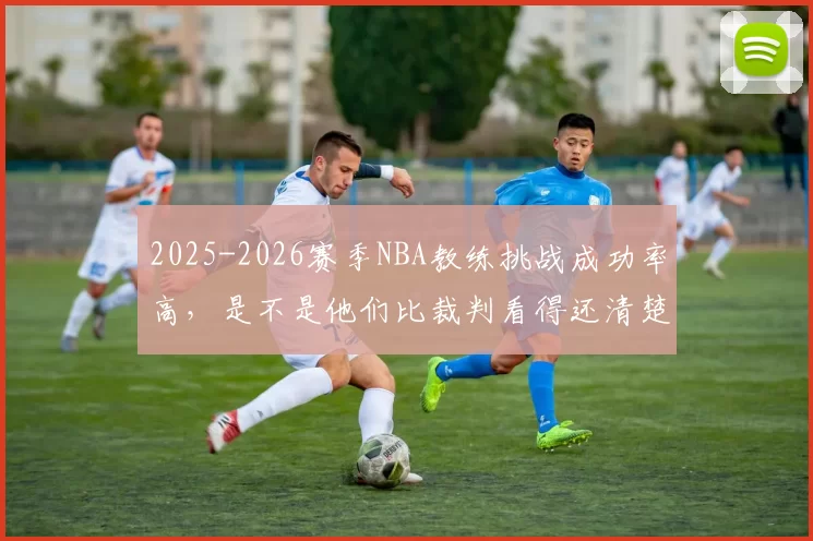 2025-2026赛季NBA教练挑战成功率高，是不是他们比裁判看得还清楚