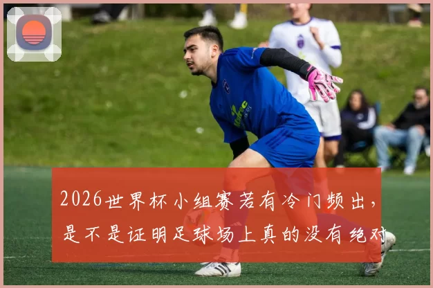 2026世界杯小组赛若有冷门频出，是不是证明足球场上真的没有绝对的强弱