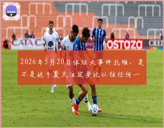2026年5月20日体坛大事件扎堆，是不是这个夏天注定要比以往任何一年都热