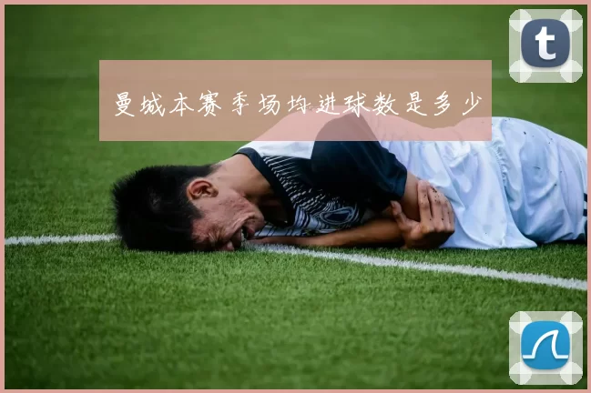 曼城本赛季场均进球数是多少