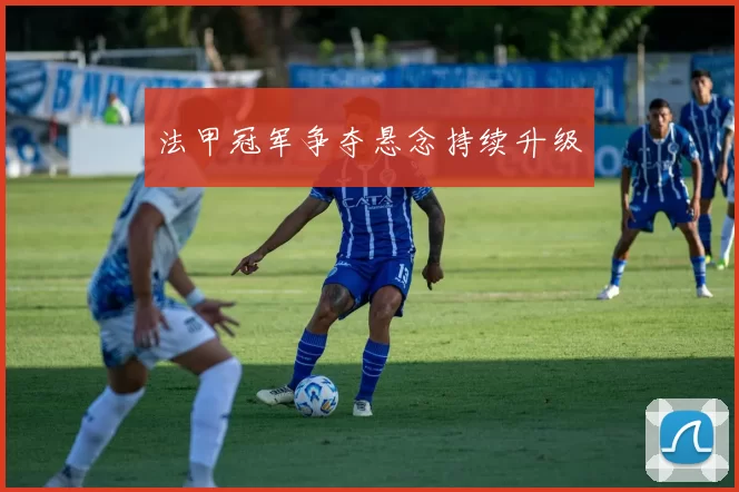 法甲冠军争夺悬念持续升级
